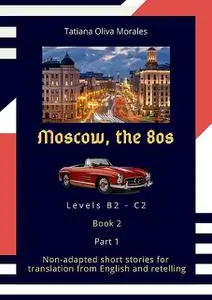 «Moscow, the 80s. Non-adapted short stories for translation from English and retelling. Levels B2—C2. Book 2. Part 1» by