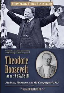 Theodore Roosevelt and the Assassin: Madness, Vengeance, and the Campaign of 1912