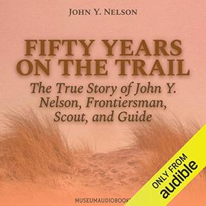 Fifty Years on the Trail: The True Story of John Y. Nelson, Frontiersman, Scout, and Guide