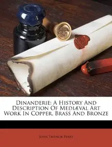 Dinanderie: A History And Description Of Mediaeval Art Work In Copper, Brass And Bronze