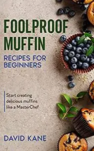 Foolproof Muffin Recipes For Beginners: Start creating delicious muffins like a MasterChef