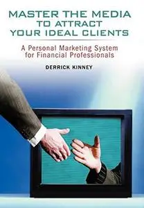 Master the Media to Attract Your Ideal Clients: A Personal Marketing System for Financial Professionals