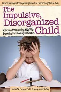 The Impulsive, Disorganized Child: Solutions for Parenting Kids with Executive Functioning Difficulties