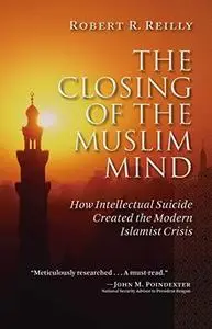 The Closing of the Muslim Mind: How Intellectual Suicide Created the Modern Islamist