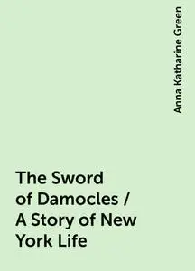 «The Sword of Damocles / A Story of New York Life» by Anna Katharine Green