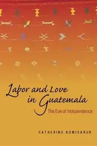 Labor and Love in Guatemala: The Eve of Independence