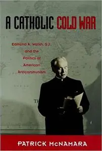 A Catholic Cold War: Edmund A. Walsh, S.J., and the Politics of American Anticommunism