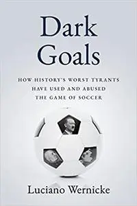 Dark Goals: How History's Worst Tyrants Have Used and Abused the Game of Soccer