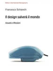 Francesco Schianchi - Il design salverà il mondo. Assunti e riflessioni