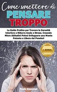 COME SMETTERE DI PENSARE TROPPO: La Guida Pratica per Trovare la Serenità Interiore e Ridurre Ansia e Stress