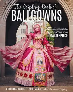 The Cosplay Book of Ballgowns: Create the Masterpiece of Your Dreams!