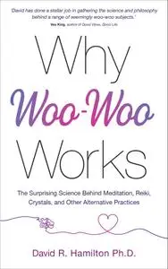 Why Woo-Woo Works: The Surprising Science Behind Meditation, Reiki, Crystals, and Other Alternative Practices