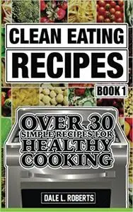 Clean Eating Recipes Book 1: Over 30 Simple Recipes for Healthy Cooking