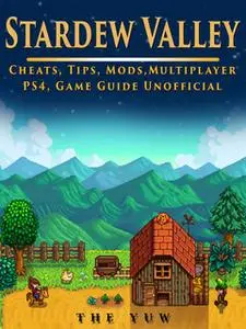 «Stardew Valley Cheats, Tips, Mods, Multiplayer, PS4, Game Guide Unofficial» by The Yuw