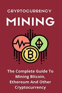Cryptocurrency Mining: The Complete Guide To Mining Bitcoin, Ethereum And Other Cryptocurrency