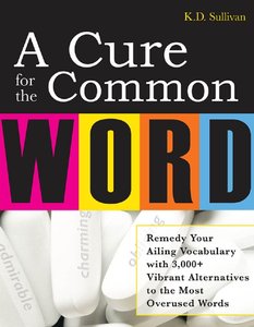 A Cure For The Common Word: Remedy Your Tired Vocabulary with 3,000 + Vibrant Alternatives to the Most Overused Words