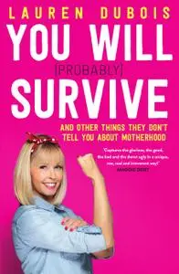 You Will (Probably) Survive: and other things they don't tell you about motherhood