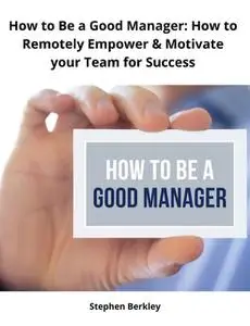 «How to Be a Good Manager: How to Remotely Empower & Motivate your Team for Success» by Stephen Berkley