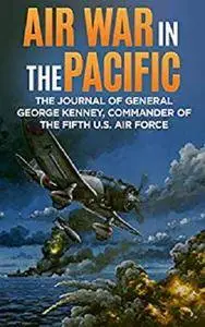 Air War in the Pacific: The Journal of General George Kenney, Commander of the Fifth U.S. Air Force [Kindle Edition]