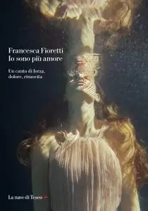 Francesca Fioretti - Io sono più amore. Un canto di forza, dolore, rinascita