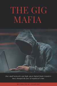 The Gig Mafia : How Small Networks and High-Speed Digital Funds Transfers Have Changed the Face of Organized Crime
