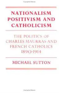 Nationalism, Positivism and Catholicism: The Politics of Charles Maurras and French Catholics 1890-1914