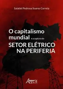 «O Capitalismo Mundial e a Captura do Setor Elétrico na Periferia» by Salatiel Pedrosa Soares Correia