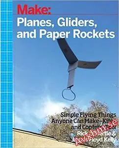 Planes, Gliders and Paper Rockets: Simple Flying Things Anyone Can Make--Kites and Copters, Too!