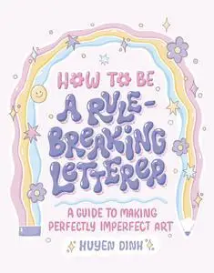 How to Be a Rule-Breaking Letterer: A Guide to Making Perfectly Imperfect Art