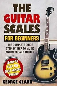 THE GUITAR SCALES FOR BEGINNERS: The complete guide step by step to music and keyboard theory