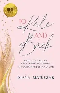 To Kale and Back: Ditch the Rules and Learn to Thrive in Food, Fitness, and Life