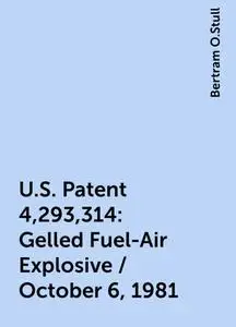 «U.S. Patent 4,293,314: Gelled Fuel-Air Explosive / October 6, 1981» by Bertram O.Stull