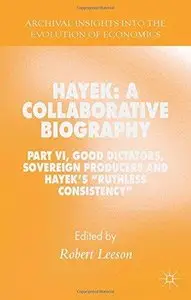Hayek: A Collaborative Biography: Part VI, Good Dictators, Sovereign Producers and Hayek's "Ruthless Consistency" (Repost)