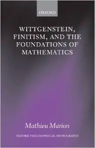 Wittgenstein, Finitism, and the Foundations of Mathematics (Oxford Philosophical Monographs) by Mathieu Marion