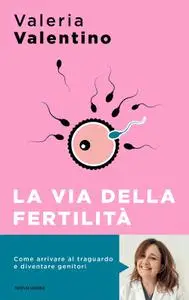 Valeria Valentino - La via della fertilità. Un viaggio alla ricerca del tuo bambino