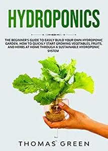 Hydroponics: The Beginner’s Guide to Easily Build Your Own Hydroponic Garden