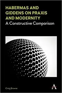 Habermas and Giddens on Praxis and Modernity: A Constructive Comparison