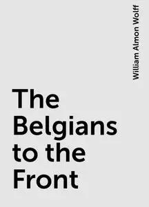 «The Belgians to the Front» by William Almon Wolff