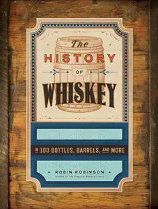 The History of Whiskey: in 100 Bottles, Barrels, and More
