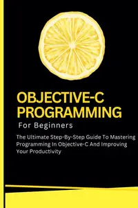 Objective-C Programming For Beginners: The Ultimate Step-By-Step Guide To Mastering Programming In Objective-C