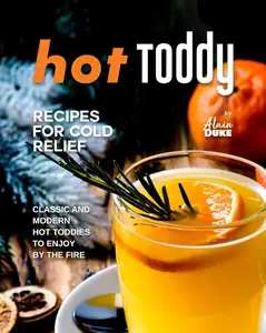 Hot Toddy Recipes for Cold Relief: Classic and Modern Hot Toddies to Enjoy by the Fire