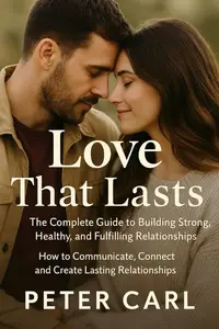 Love That Lasts The Complete Guide to Building Strong, Healthy, and Fulfilling Relationships