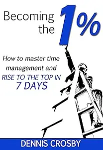 Becoming The 1%: How To Master Time Management And Rise To The Top In 7 Days Ed 3