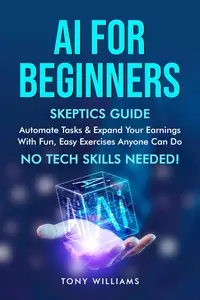 AI FOR BEGINNERS: Skeptics Guide Automate tasks, streamline your life