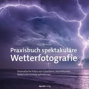 Praxisbuch spektakuläre Wetterfotografie: Dramatische Fotos von Gewittern, Sturmfronten, Nebel und Schnee aufnehmen