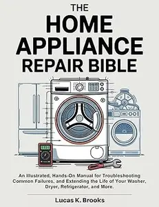 The Home Appliance Repair Bible: An Illustrated, Hands-On Manual for Troubleshooting Common Failures, and Extending the Life