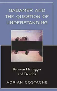 Gadamer and the Question of Understanding : Between Heidegger and Derrida