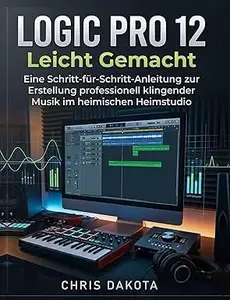 Logic Pro 12 Leicht Gemacht: Eine Schritt-für-Schritt-Anleitung zur Erstellung professionell klingender Musik im heimischen