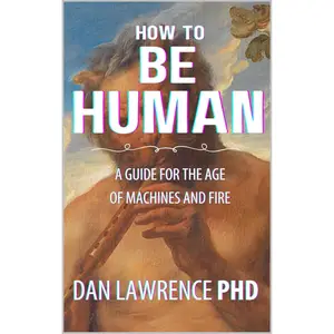 How To Be Human: A Guide for the Age of Machines & Fire