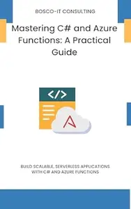 Mastering C# and Azure Functions: A Practical Guide: Build Scalable, Serverless Applications with C# and Azure Functions